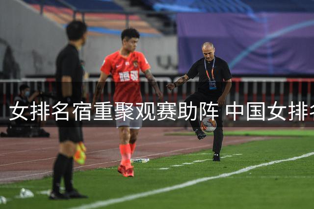 女排名宿重聚观赛助阵 中国女排名将合影引回忆
