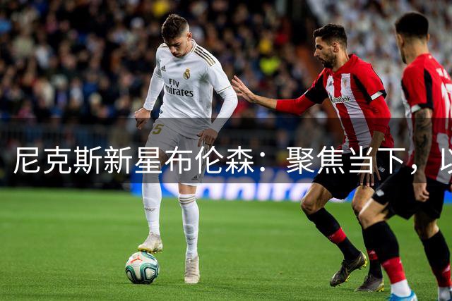 尼克斯新星布伦森：聚焦当下，以更强心态迎战新赛季