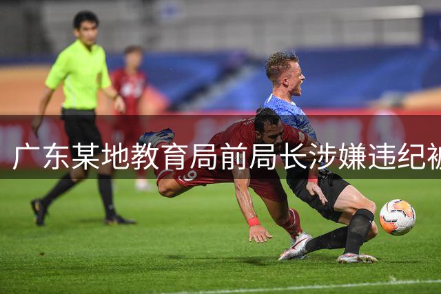 广东某地教育局前局长涉嫌违纪被立案调查