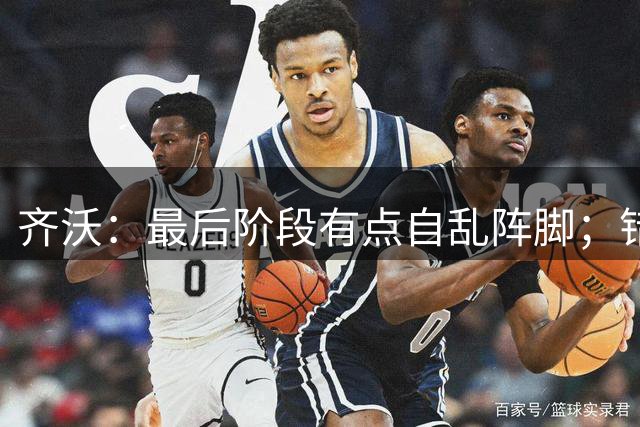 齐沃：最后阶段有点自乱阵脚；错失那么多机会让我有些失望