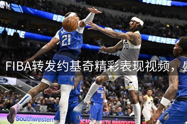FIBA转发约基奇精彩表现视频，盛赞其敬业态度